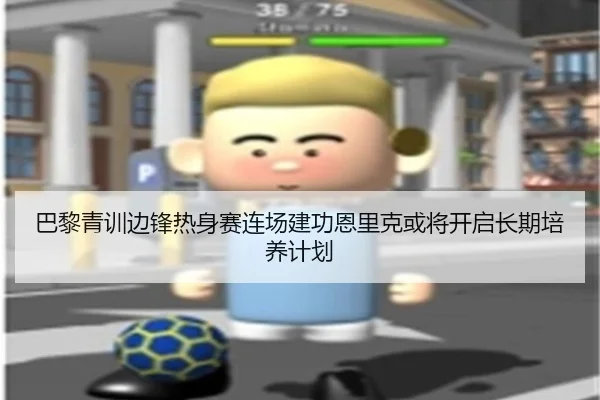 巴黎青训边锋热身赛连场建功恩里克或将开启长期培养计划