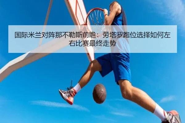 国际米兰对阵那不勒斯前瞻：劳塔罗跑位选择如何左右比赛最终走势