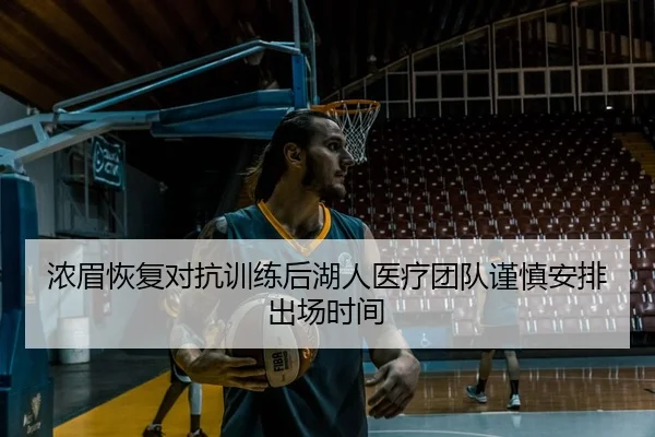 浓眉恢复对抗训练后湖人医疗团队谨慎安排出场时间