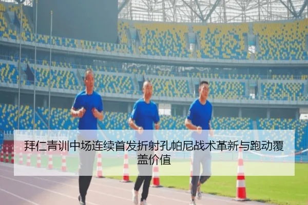 拜仁青训中场连续首发折射孔帕尼战术革新与跑动覆盖价值