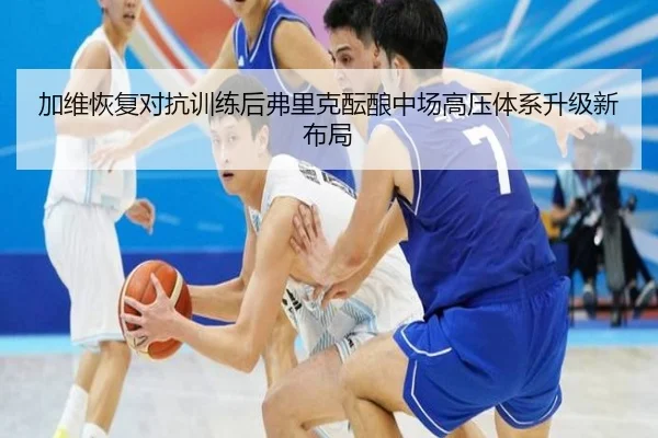 加维恢复对抗训练后弗里克酝酿中场高压体系升级新布局